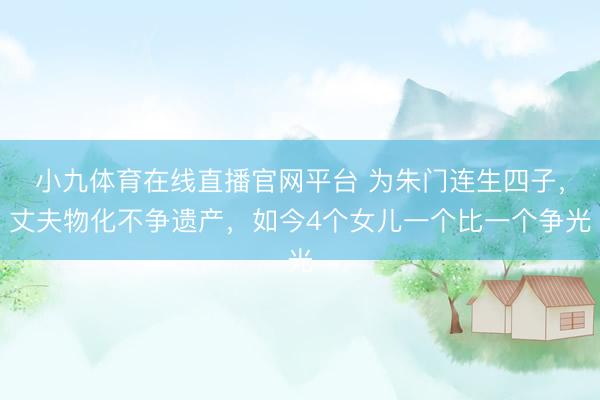 小九体育在线直播官网平台 为朱门连生四子，丈夫物化不争遗产，如今4个女儿一个比一个争光
