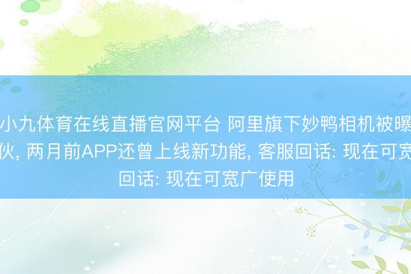 小九体育在线直播官网平台 阿里旗下妙鸭相机被曝团队拆伙， 两月前APP还曾上线新功能， 客服回话: 现在可宽广使用