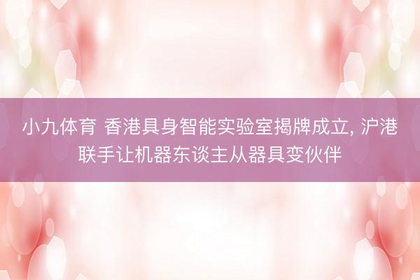 小九体育 香港具身智能实验室揭牌成立， 沪港联手让机器东谈主从器具变伙伴