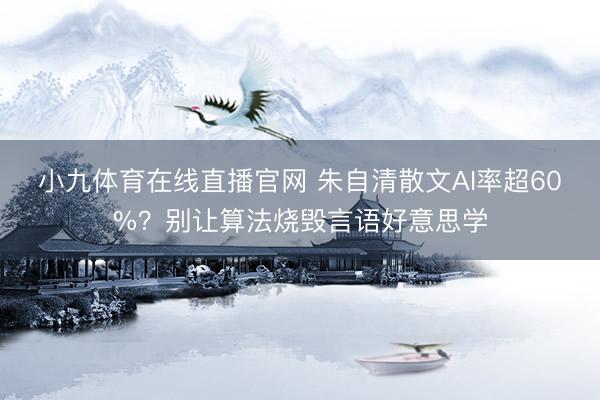 小九体育在线直播官网 朱自清散文AI率超60%？别让算法烧毁言语好意思学