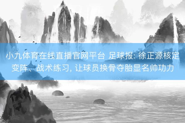 小九体育在线直播官网平台 足球报: 徐正源核定变阵、战术练习， 让球员换骨夺胎显名帅功力