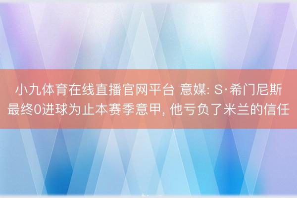 小九体育在线直播官网平台 意媒: S·希门尼斯最终0进球为止本赛季意甲， 他亏负了米兰的信任