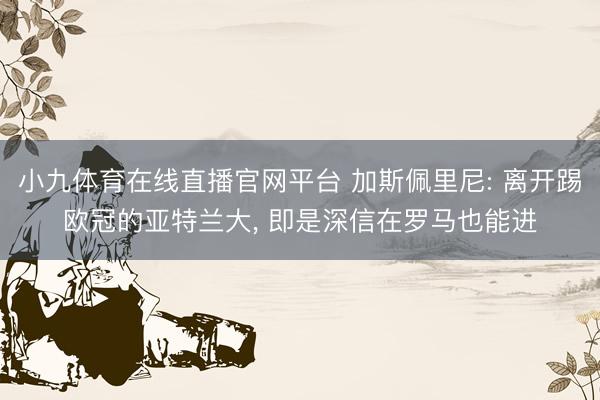 小九体育在线直播官网平台 加斯佩里尼: 离开踢欧冠的亚特兰大， 即是深信在罗马也能进
