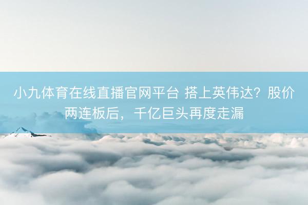 小九体育在线直播官网平台 搭上英伟达？股价两连板后，千亿巨头再度走漏