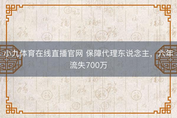 小九体育在线直播官网 保障代理东说念主,六年流失700万