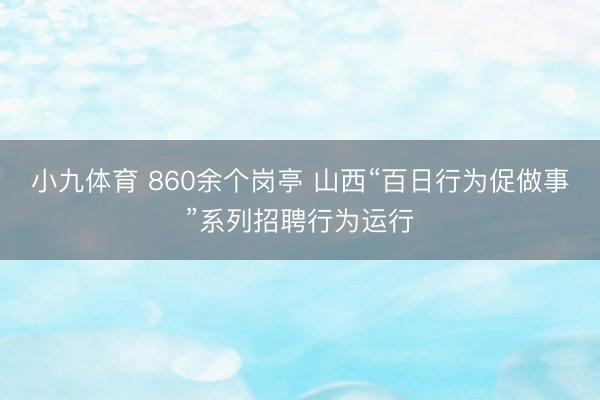 小九体育 860余个岗亭 山西“百日行为促做事”系列招聘行为运行