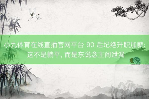 小九体育在线直播官网平台 90 后圮绝升职加薪: 这不是躺平， 而是东说念主间泄漏