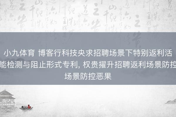 小九体育 博客行科技央求招聘场景下特别返利活动智能检测与阻止形式专利， 权贵擢升招聘返利场景防控恶果