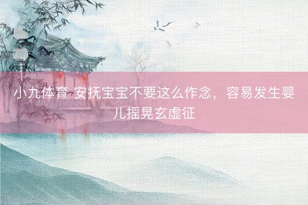 小九体育 安抚宝宝不要这么作念，容易发生婴儿摇晃玄虚征