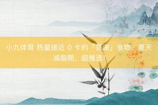 小九体育 热量接近 0 卡的「答谢」食物,夏天减脂期,超推选!