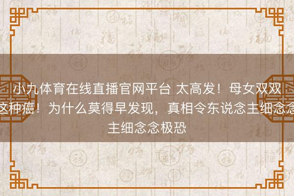 小九体育在线直播官网平台 太高发！母女双双确诊这种癌！为什么莫得早发现，真相令东说念主细念念极恐