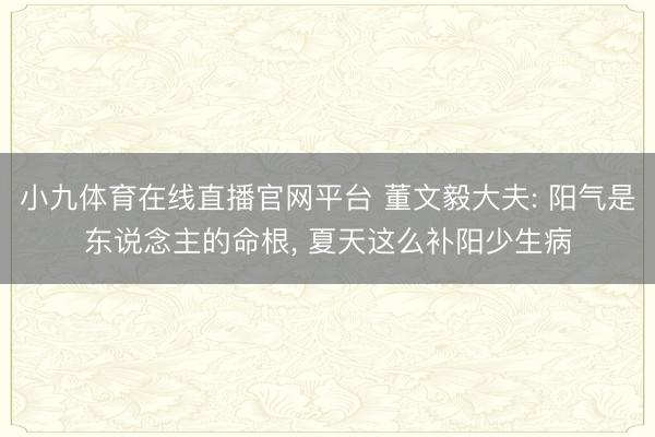 小九体育在线直播官网平台 董文毅大夫: 阳气是东说念主的命根， 夏天这么补阳少生病