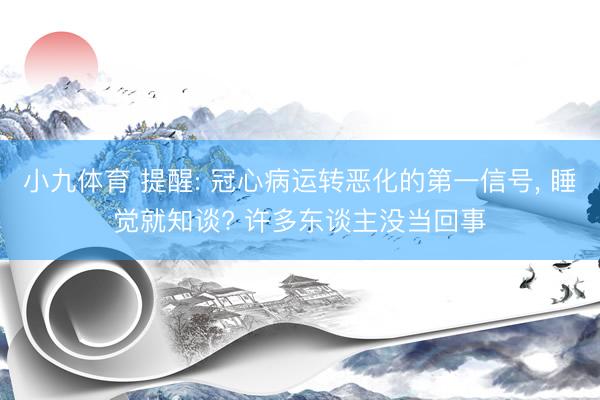 小九体育 提醒: 冠心病运转恶化的第一信号, 睡觉就知谈? 许多东谈主没当回事