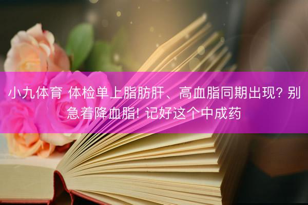 小九体育 体检单上脂肪肝、高血脂同期出现? 别急着降血脂! 记好这个中成药