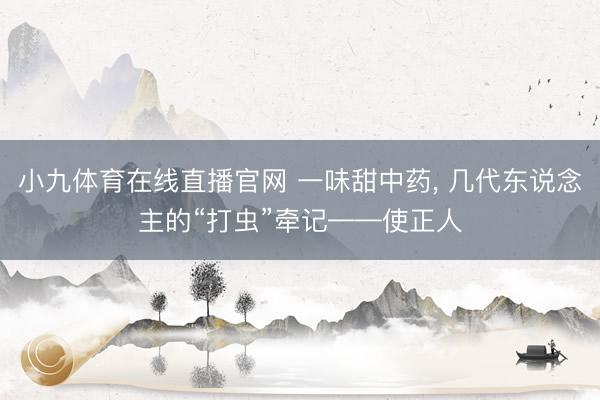 小九体育在线直播官网 一味甜中药， 几代东说念主的“打虫”牵记——使正人