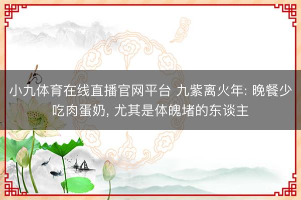小九体育在线直播官网平台 九紫离火年: 晚餐少吃肉蛋奶， 尤其是体魄堵的东谈主