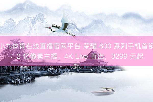 小九体育在线直播官网平台 荣耀 600 系列手机首销：2 亿像素主摄、4K Live 直出，3299 元起
