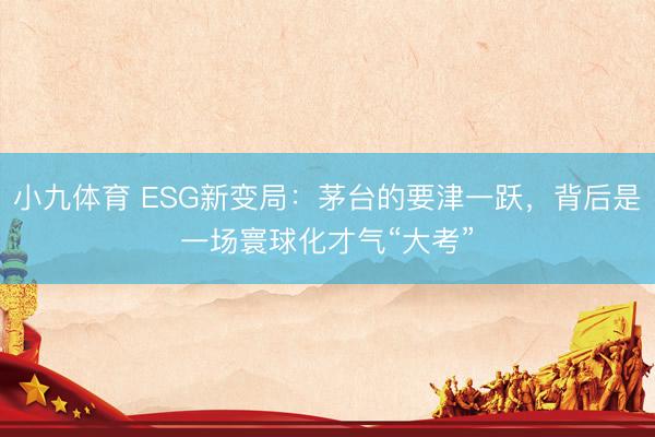小九体育 ESG新变局:茅台的要津一跃,背后是一场寰球化才气“大考”