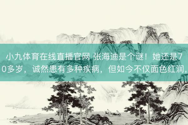 小九体育在线直播官网 张海迪是个谜!她还是70多岁,诚然患有多种疾病,但如今不仅面色红润,