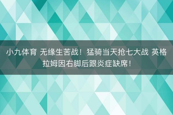 小九体育 无缘生苦战!猛骑当天抢七大战 英格拉姆因右脚后跟炎症缺席!