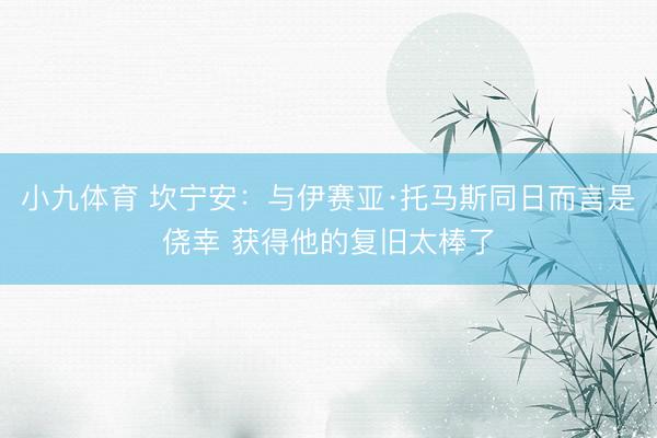 小九体育 坎宁安：与伊赛亚·托马斯同日而言是侥幸 获得他的复旧太棒了
