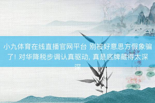小九体育在线直播官网平台 别被好意思方假象骗了! 对华降税步调认真驱动， 真是底牌藏得太深