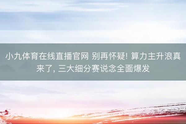 小九体育在线直播官网 别再怀疑! 算力主升浪真来了, 三大细分赛说念全面爆发