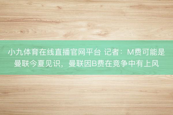 小九体育在线直播官网平台 记者：M费可能是曼联今夏见识，曼联因B费在竞争中有上风