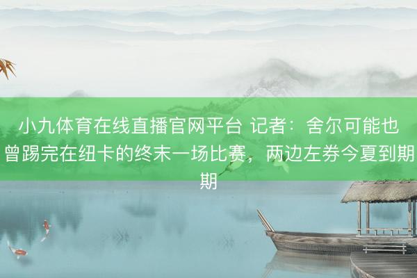 小九体育在线直播官网平台 记者：舍尔可能也曾踢完在纽卡的终末一场比赛，两边左券今夏到期