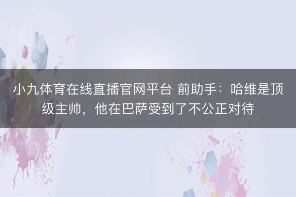 小九体育在线直播官网平台 前助手：哈维是顶级主帅，他在巴萨受到了不公正对待