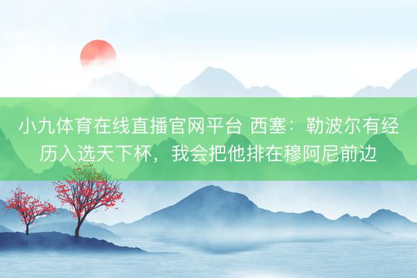 小九体育在线直播官网平台 西塞：勒波尔有经历入选天下杯，我会把他排在穆阿尼前边