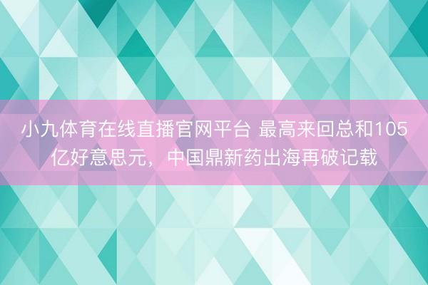 小九体育在线直播官网平台 最高来回总和105亿好意思元，中国鼎新药出海再破记载