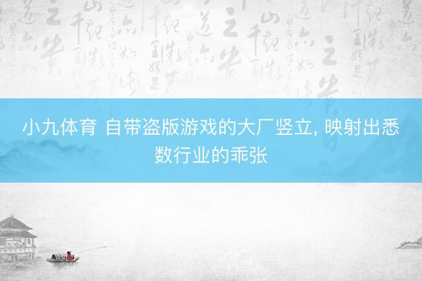 小九体育 自带盗版游戏的大厂竖立， 映射出悉数行业的乖张