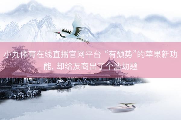 小九体育在线直播官网平台 “有颓势”的苹果新功能， 却给友商出了个浩劫题