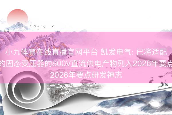 小九体育在线直播官网平台 凯发电气: 已将适配智算中心的固态变压器的800V直流供电产物列入2026年要点研发神志