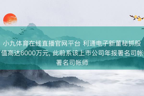 小九体育在线直播官网平台 利通电子新董秘抓股市值高达6000万元, 此前系该上市公司年报署名司帐师