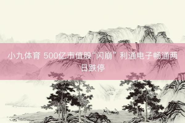 小九体育 500亿市值股“闪崩” 利通电子畅通两日跌停