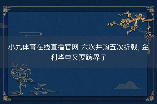 小九体育在线直播官网 六次并购五次折戟， 金利华电又要跨界了