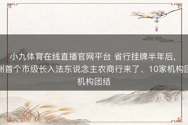 小九体育在线直播官网平台 省行挂牌半年后， 贵州首个市级长入法东说念主农商行来了、10家机构团结