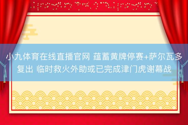 小九体育在线直播官网 蕴蓄黄牌停赛+萨尔瓦多复出 临时救火外助或已完成津门虎谢幕战