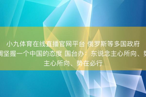 小九体育在线直播官网平台 俄罗斯等多国政府发声强调坚握一个中国的态度 国台办：东说念主心所向、势在必行