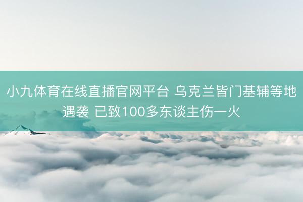 小九体育在线直播官网平台 乌克兰皆门基辅等地遇袭 已致100多东谈主伤一火