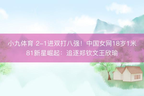 小九体育 2-1进双打八强！中国女网18岁1米81新星崛起：追逐郑钦文王欣瑜