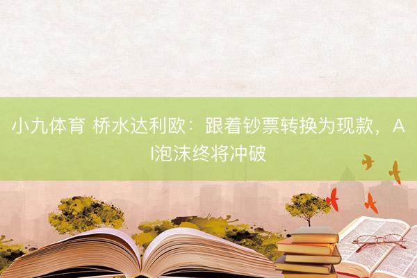小九体育 桥水达利欧：跟着钞票转换为现款，AI泡沫终将冲破