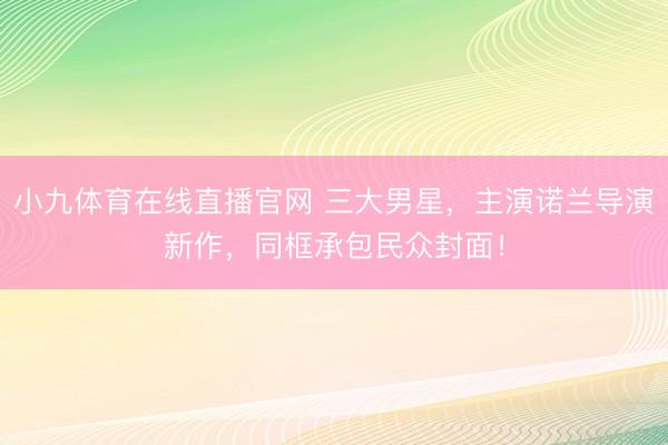 小九体育在线直播官网 三大男星，主演诺兰导演新作，同框承包民众封面！