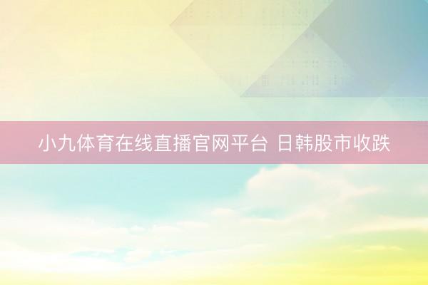 小九体育在线直播官网平台 日韩股市收跌