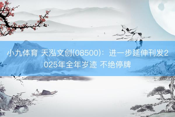 小九体育 天泓文创(08500)：进一步延伸刊发2025年全年岁迹 不绝停牌