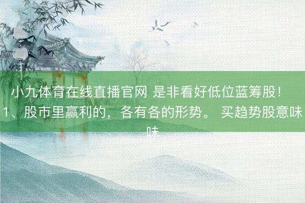 小九体育在线直播官网 是非看好低位蓝筹股！ 1、股市里赢利的，各有各的形势。 买趋势股意味