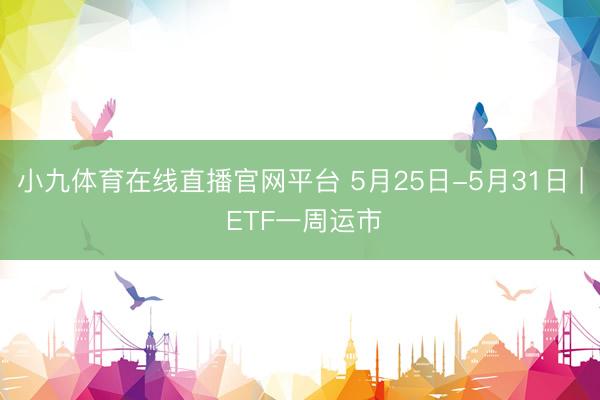小九体育在线直播官网平台 5月25日-5月31日 | ETF一周运市