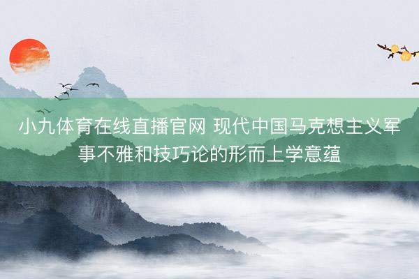 小九体育在线直播官网 现代中国马克想主义军事不雅和技巧论的形而上学意蕴